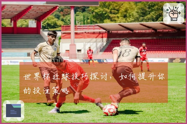 世界杯让球技巧探讨，如何提升你的投注策略