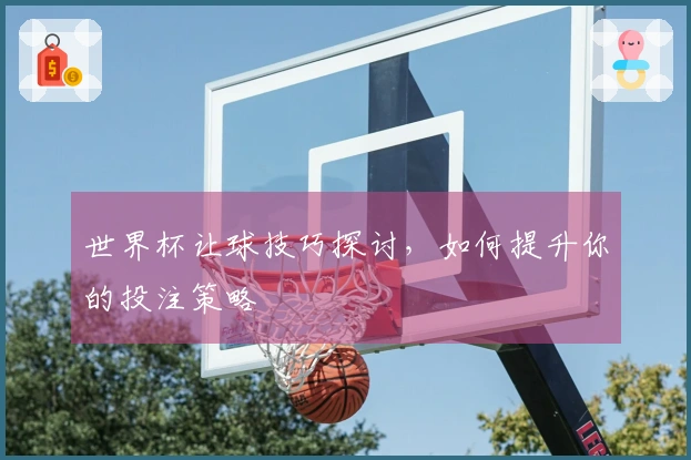世界杯让球技巧探讨，如何提升你的投注策略