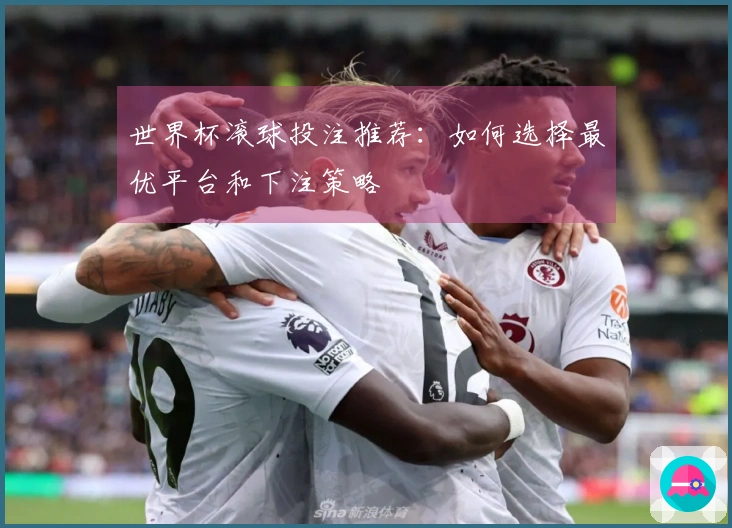 世界杯滚球投注推荐：如何选择最优平台和下注策略
