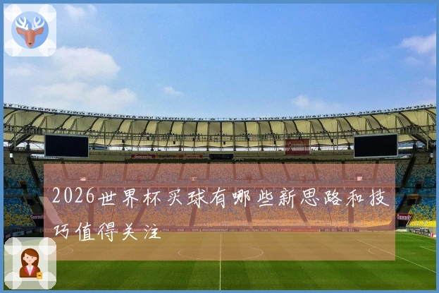 2026世界杯买球有哪些新思路和技巧值得关注