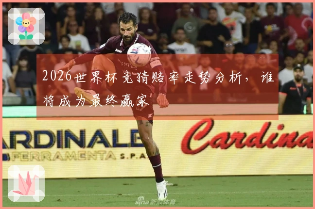 2026世界杯竞猜赔率走势分析，谁将成为最终赢家