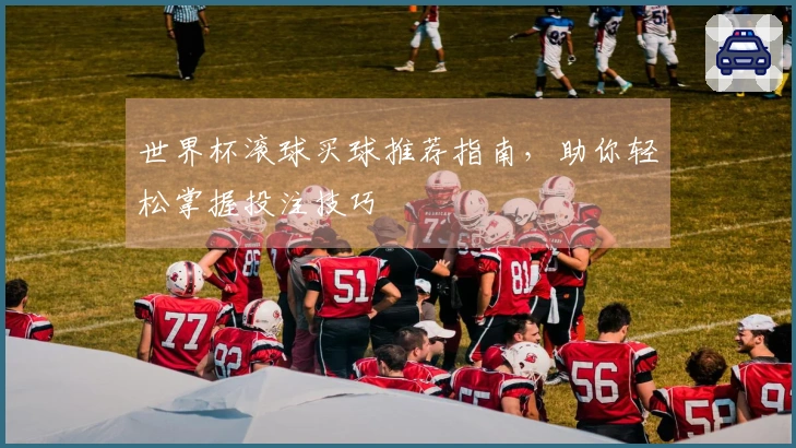 世界杯滚球买球推荐指南，助你轻松掌握投注技巧