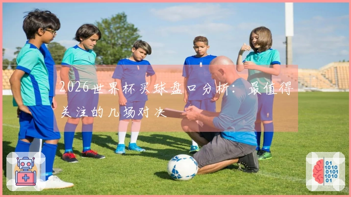 2026世界杯买球盘口分析：最值得关注的几场对决