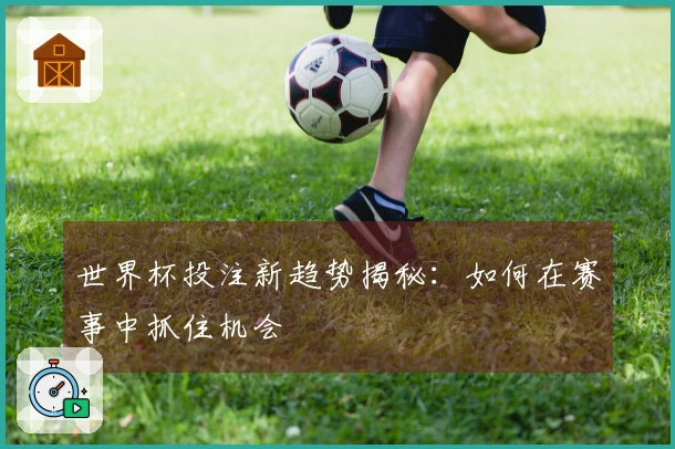 世界杯投注新趋势揭秘：如何在赛事中抓住机会