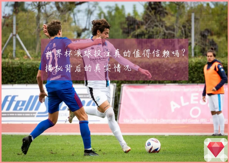 世界杯滚球投注真的值得信赖吗？揭秘背后的真实情况