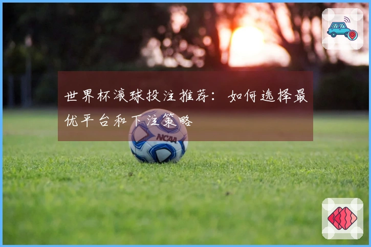 世界杯滚球投注推荐：如何选择最优平台和下注策略