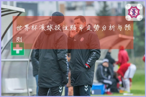 世界杯滚球投注赔率走势分析与预测