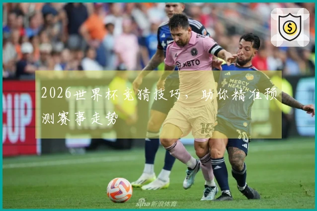 2026世界杯竞猜技巧，助你精准预测赛事走势