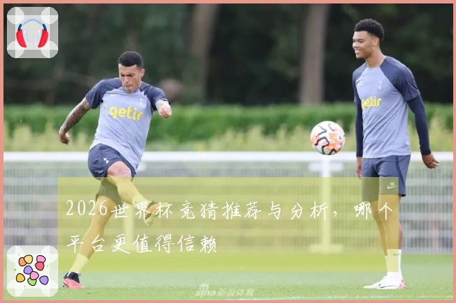 2026世界杯竞猜推荐与分析，哪个平台更值得信赖