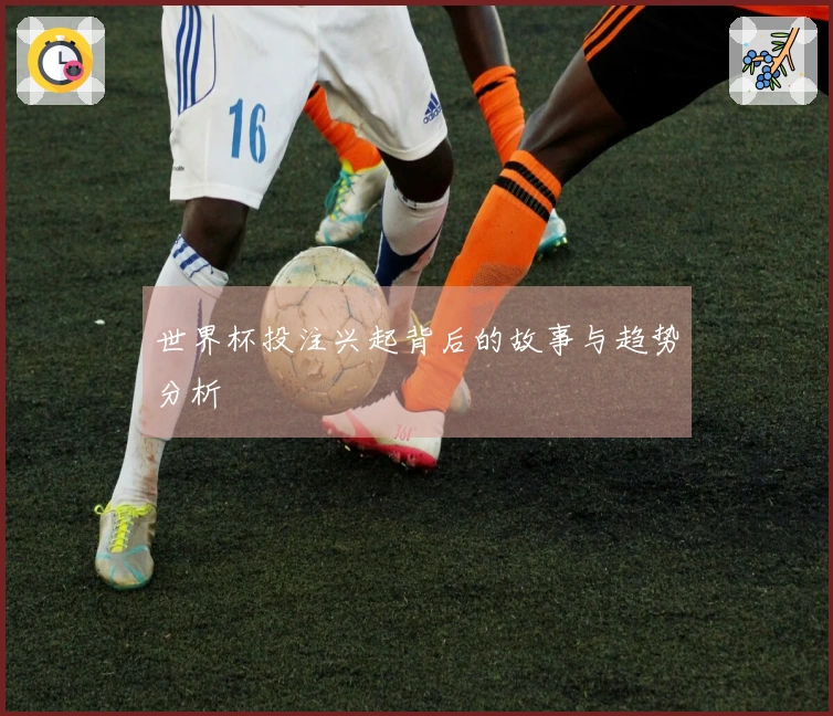世界杯投注兴起背后的故事与趋势分析
