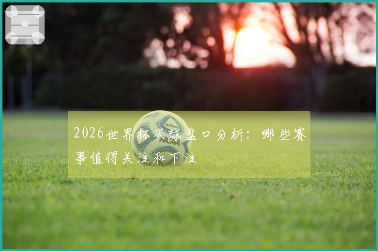 2026世界杯买球盘口分析：哪些赛事值得关注和下注