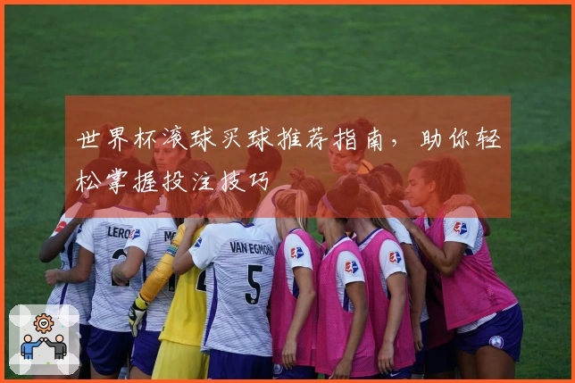 世界杯滚球买球推荐指南，助你轻松掌握投注技巧