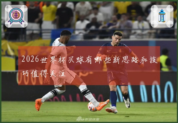 2026世界杯买球有哪些新思路和技巧值得关注